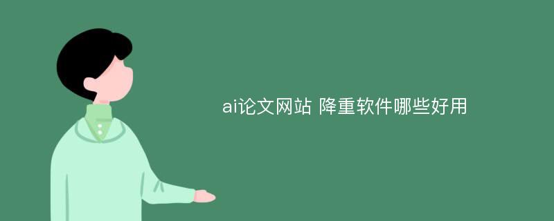 ai论文网站 降重软件哪些好用