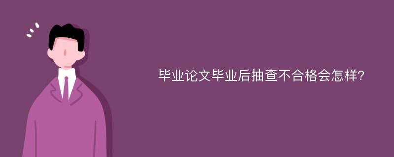 毕业论文毕业后抽查不合格会怎样?