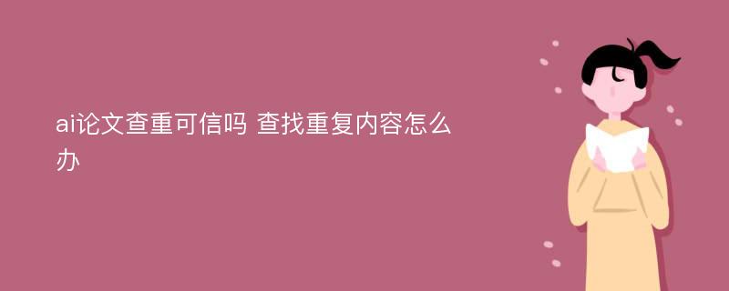 ai论文查重可信吗 查找重复内容怎么办