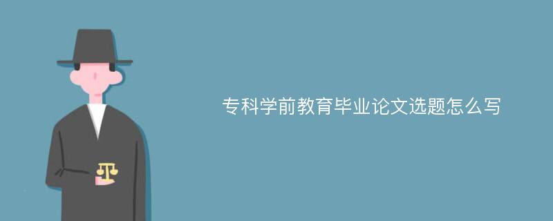 专科学前教育毕业论文选题怎么写