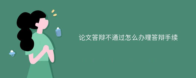 论文答辩不通过怎么办理答辩手续