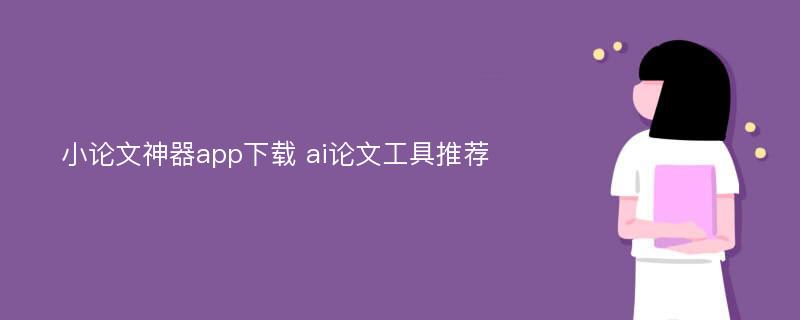 小论文神器app下载 ai论文工具推荐