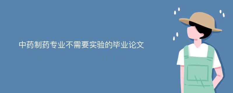 中药制药专业不需要实验的毕业论文