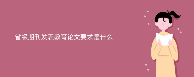 省级期刊发表教育论文要求是什么