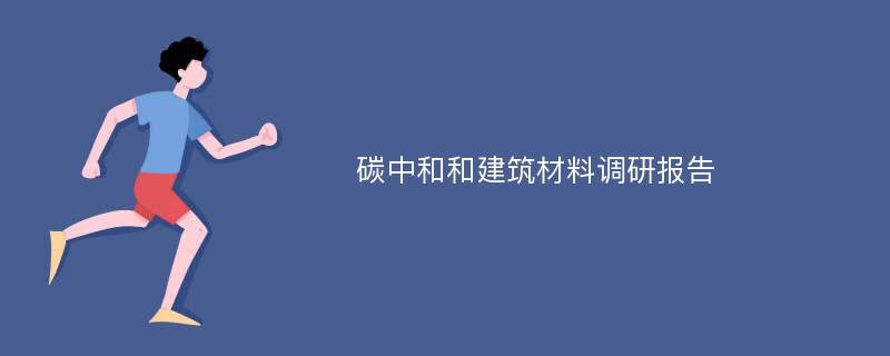 碳中和和建筑材料调研报告